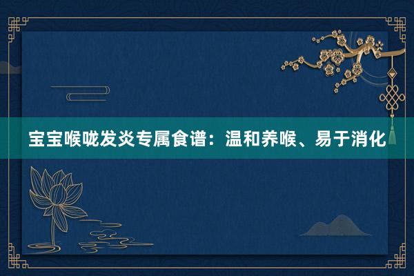 宝宝喉咙发炎专属食谱：温和养喉、易于消化