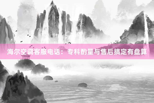 海尔空调客服电话：专科酌量与售后搞定有盘算